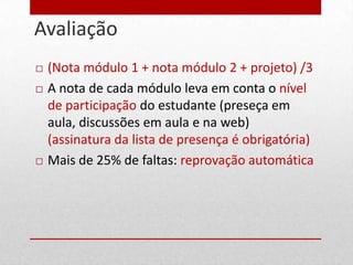 Avaliação
23

        (Nota módulo 1 + nota módulo 2 + projeto) /3
        A nota de cada módulo leva em conta o nível
         de participação do estudante (preseça em
         aula, discussões em aula e na web)
         (assinatura da lista de presença é obrigatória)
        Mais de 25% de faltas: reprovação automática
 