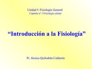 Pr. Jéssica Quilodrán Calderón Unidad I: Fisiología General   Capítulo nº 1:Fisiología celular “ Introducción a la Fisiología” 