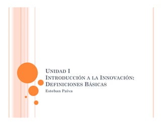 UNIDAD I
INTRODUCCIÓN A LA INNOVACIÓN:
DEFINICIONES BÁSICAS
Esteban Paiva
 