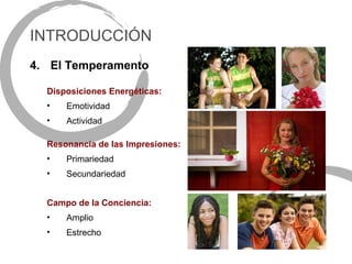 INTRODUCCIÓN
4. El Temperamento

  Disposiciones Energéticas:
  •   Emotividad
  •   Actividad

  Resonancia de las Impresiones:
  •   Primariedad
  •   Secundariedad


  Campo de la Conciencia:
  •   Amplio
  •   Estrecho
 