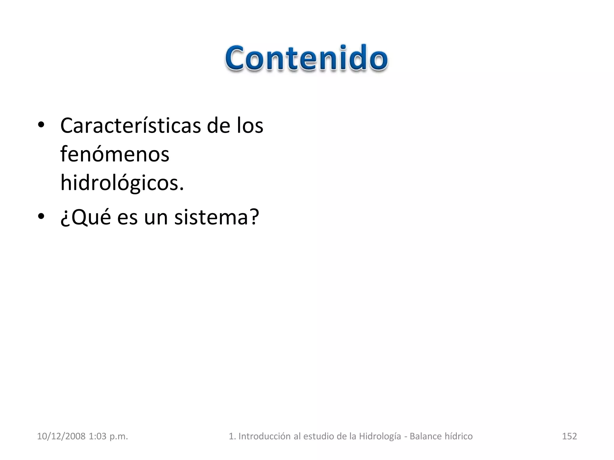 • Características de los
fenómenos
hidrológicos.
• ¿Qué es un sistema?
10/12/2008 1:03 p.m. 1. Introducción al estudio de la Hidrología - Balance hídrico 152
 