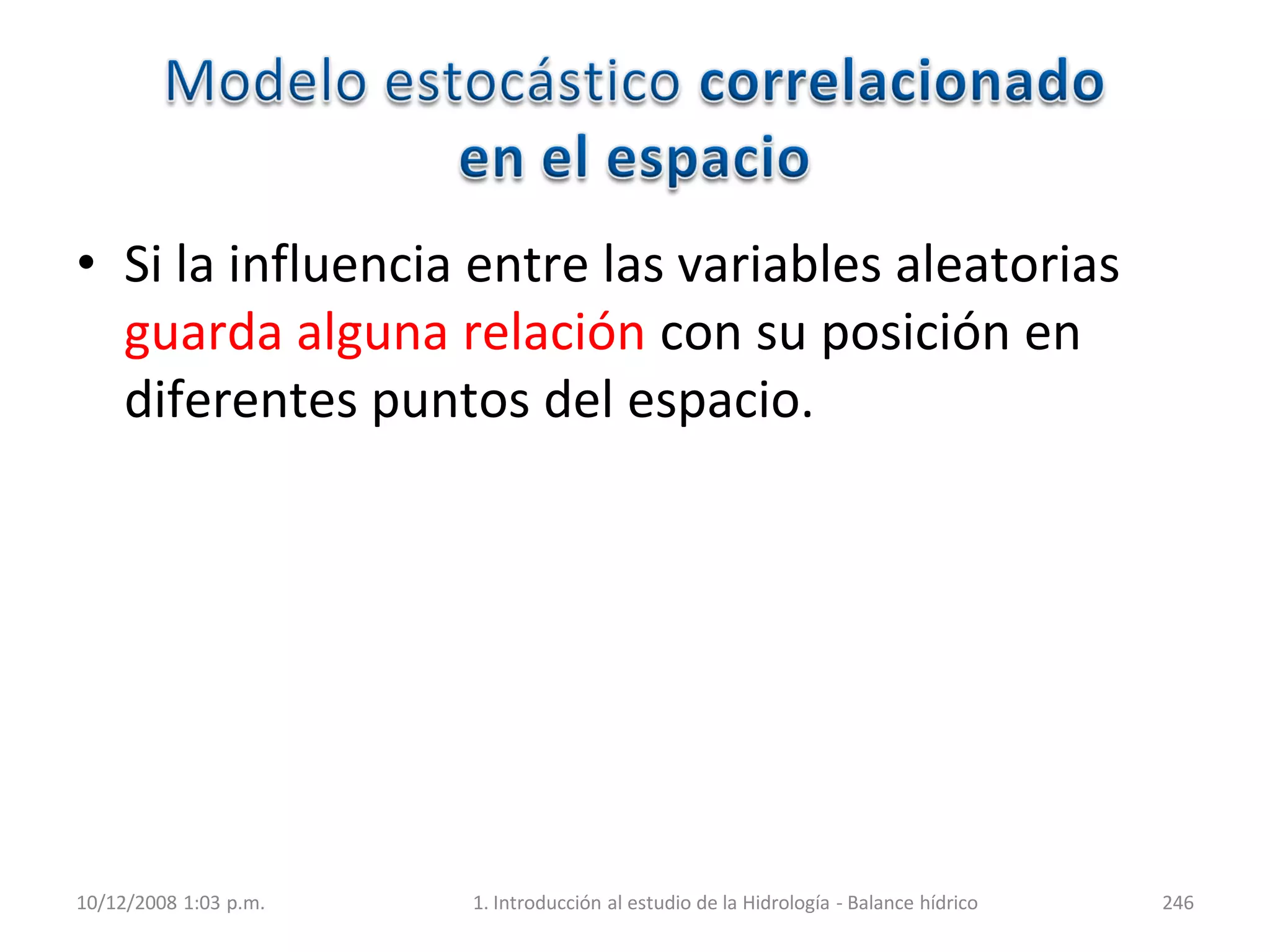 • Si la influencia entre las variables aleatorias
guarda alguna relación con su posición en
diferentes puntos del espacio.
10/12/2008 1:03 p.m. 1. Introducción al estudio de la Hidrología - Balance hídrico 246
 