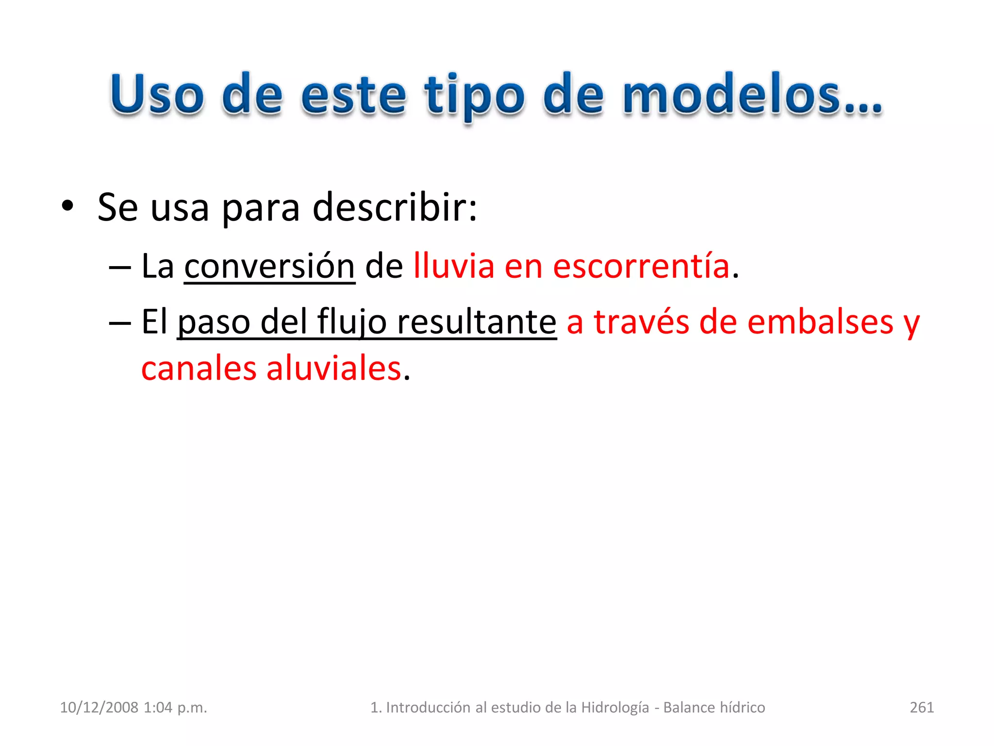 • Se usa para describir:
– La conversión de lluvia en escorrentía.
– El paso del flujo resultante a través de embalses y
canales aluviales.
10/12/2008 1:04 p.m. 1. Introducción al estudio de la Hidrología - Balance hídrico 261
 