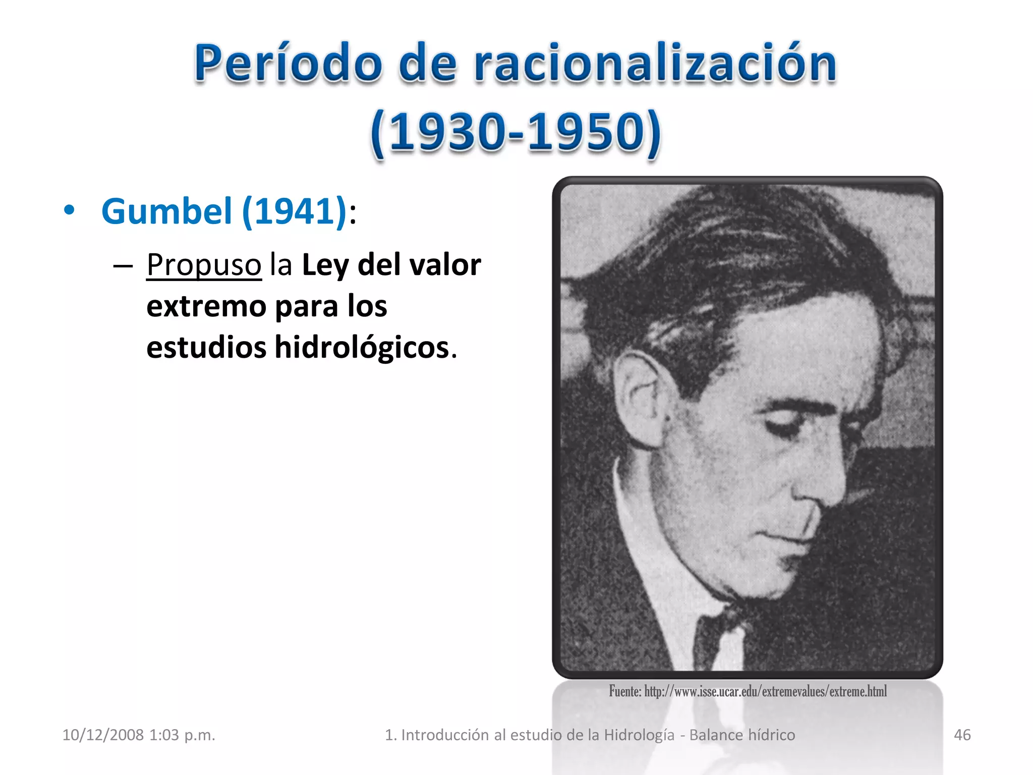 • Gumbel (1941):
– Propuso la Ley del valor
extremo para los
estudios hidrológicos.
10/12/2008 1:03 p.m. 1. Introducción al estudio de la Hidrología - Balance hídrico 46
Fuente: http://www.isse.ucar.edu/extremevalues/extreme.html
 