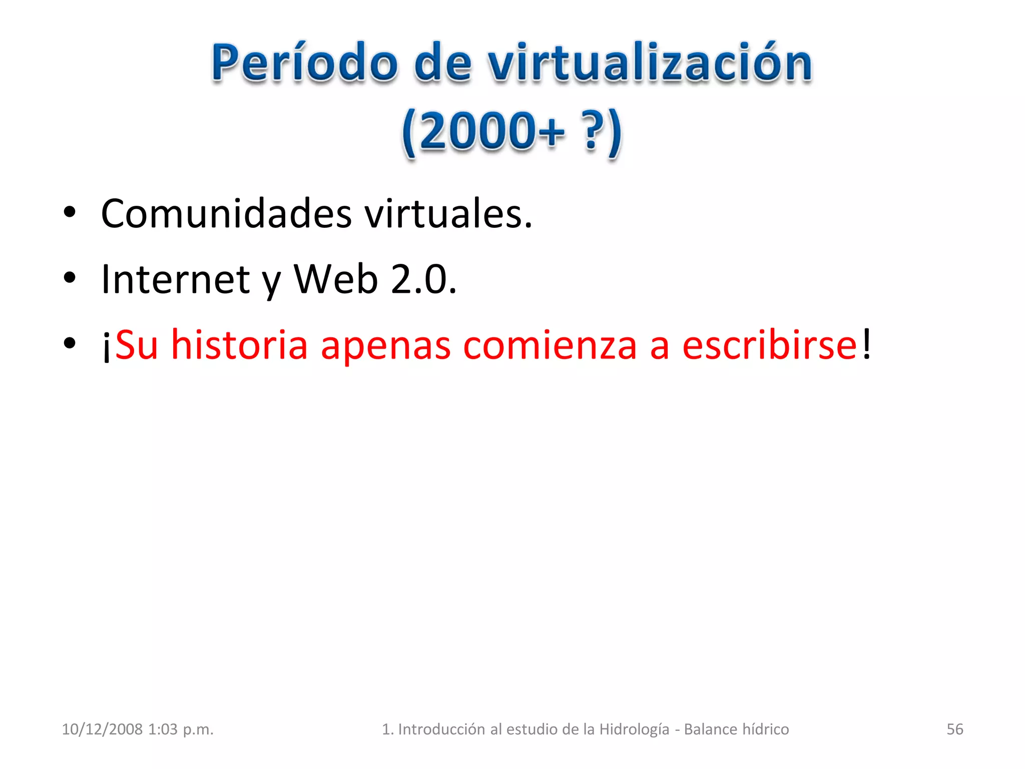 • Comunidades virtuales.
• Internet y Web 2.0.
• ¡Su historia apenas comienza a escribirse!
10/12/2008 1:03 p.m. 1. Introducción al estudio de la Hidrología - Balance hídrico 56
 