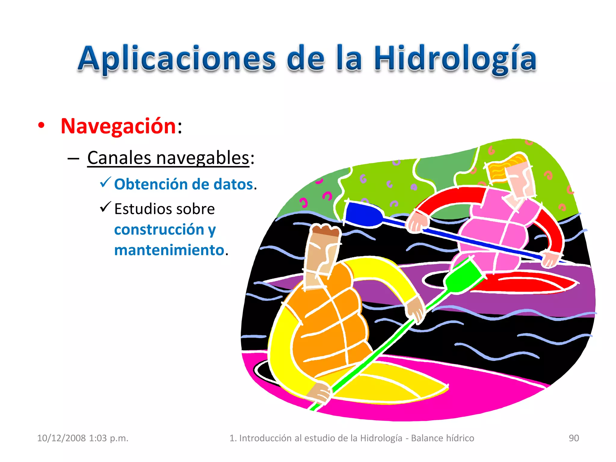 • Navegación:
– Canales navegables:
Obtención de datos.
Estudios sobre
construcción y
mantenimiento.
10/12/2008 1:03 p.m. 1. Introducción al estudio de la Hidrología - Balance hídrico 90
 