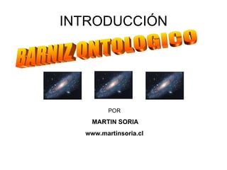 INTRODUCCIÓN POR MARTIN SORIA www.martinsoria.cl BARNIZ ONTOLOGICO 