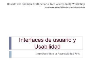 Interfaces de usuario y
Usabilidad
Introducción a la Accesibilidad Web
Basado en: Example Outline for a Web Accessibility Workshop
https://www.w3.org/WAI/training/workshop-outlines
 