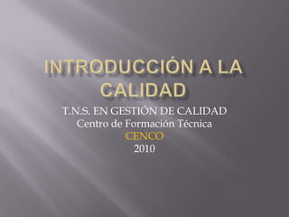 Introducción a la Calidad T.N.S. EN GESTIÓN DE CALIDAD Centro de Formación Técnica CENCO 2010 