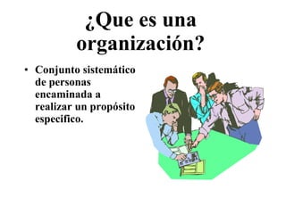 ¿Que es una organización? <ul><li>Conjunto sistemático de personas encaminada a realizar un propósito especifico. </li></ul>