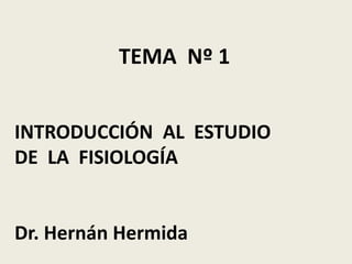 TEMA Nº 1


INTRODUCCIÓN AL ESTUDIO
DE LA FISIOLOGÍA


Dr. Hernán Hermida
 
