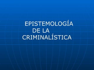 EPISTEMOLOGÍA
   DE LA
CRIMINALÍSTICA
 
