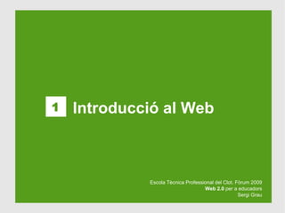 1   Introducció al Web



             Escola Tècnica Professional del Clot. Fòrum 2009
                                    Web 2.0 per a educadors
                                                    Sergi Grau
 