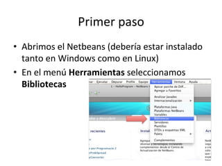 Primer 
paso 
• Abrimos 
el 
Netbeans 
(debería 
estar 
instalado 
tanto 
en 
Windows 
como 
en 
Linux) 
• En 
el 
menú 
Herramientas 
seleccionamos 
Bibliotecas 
 