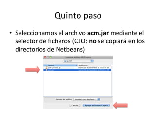 Quinto 
paso 
• Seleccionamos 
el 
archivo 
acm.jar 
mediante 
el 
selector 
de 
ficheros 
(OJO: 
no 
se 
copiará 
en 
los 
directorios 
de 
Netbeans) 
 