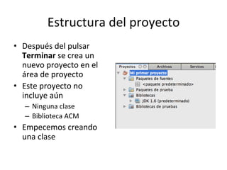 Estructura 
del 
proyecto 
• Después 
del 
pulsar 
Terminar 
se 
crea 
un 
nuevo 
proyecto 
en 
el 
área 
de 
proyecto 
• Este 
proyecto 
no 
incluye 
aún 
– Ninguna 
clase 
– Biblioteca 
ACM 
• Empecemos 
creando 
una 
clase 
 