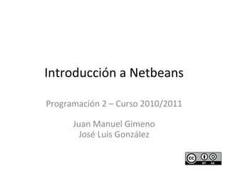 Introducción 
a 
Netbeans 
Programación 
2 
– 
Curso 
2010/2011 
Juan 
Manuel 
Gimeno 
José 
Luis 
González 
 