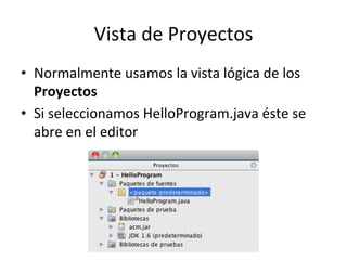 Vista	
  de	
  Proyectos	
  
•  Normalmente	
  usamos	
  la	
  vista	
  lógica	
  de	
  los	
  
Proyectos	
  	
  
•  Si	
  seleccionamos	
  HelloProgram.java	
  éste	
  se	
  
abre	
  en	
  el	
  editor	
  
 