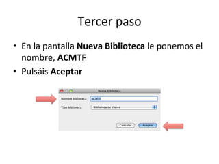 Tercer	
  paso	
  
•  En	
  la	
  pantalla	
  Nueva	
  Biblioteca	
  le	
  ponemos	
  el	
  
nombre,	
  ACMTF	
  
•  Pulsáis	
  Aceptar	
  
 