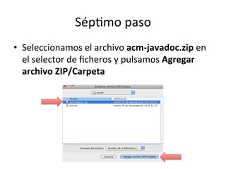 Séplmo	
  paso	
  
•  Seleccionamos	
  el	
  archivo	
  acm-­‐javadoc.zip	
  en	
  
el	
  selector	
  de	
  ﬁcheros	
  y	
  pulsamos	
  Agregar	
  
archivo	
  ZIP/Carpeta	
  
 