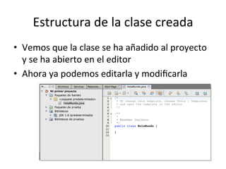 Estructura	
  de	
  la	
  clase	
  creada	
  
•  Vemos	
  que	
  la	
  clase	
  se	
  ha	
  añadido	
  al	
  proyecto	
  
y	
  se	
  ha	
  abierto	
  en	
  el	
  editor	
  
•  Ahora	
  ya	
  podemos	
  editarla	
  y	
  modiﬁcarla	
  
 