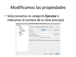 Modiﬁcamos	
  las	
  propiedades	
  
•  Seleccionamos	
  la	
  categoría	
  Ejecutar	
  e	
  
indicamos	
  el	
  nombre	
  de	
  la	
  clase	
  principal.	
  
 