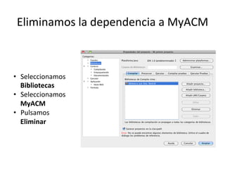 Eliminamos	
  la	
  dependencia	
  a	
  MyACM	
  
•  Seleccionamos	
  
Bibliotecas	
  
•  Seleccionamos	
  
MyACM	
  
•  Pulsamos	
  
Eliminar	
  
 