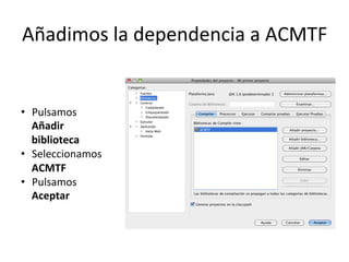 Añadimos	
  la	
  dependencia	
  a	
  ACMTF	
  
•  Pulsamos	
  
Añadir	
  
biblioteca	
  
•  Seleccionamos	
  
ACMTF	
  
•  Pulsamos	
  
Aceptar	
  
 