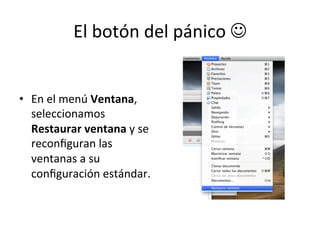 El	
  botón	
  del	
  pánico	
  J	
  
•  En	
  el	
  menú	
  Ventana,	
  
seleccionamos	
  
Restaurar	
  ventana	
  y	
  se	
  
reconﬁguran	
  las	
  
ventanas	
  a	
  su	
  
conﬁguración	
  estándar.	
  
 