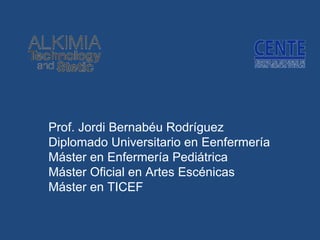 Prof. Jordi Bernabéu Rodríguez Diplomado Universitario en Eenfermería Máster en Enfermería Pediátrica Máster Oficial en Artes Escénicas Máster en TICEF 