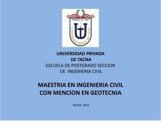 UNIVERSIDAD PRIVADA
DE TACNA
ESCUELA DE POSTGRADO SECCION
DE INGENIERIA CIVIL
MAESTRIA EN INGENIERIA CIVIL
CON MENCION EN GEOTECNIA
TACNA- 2022
 