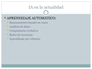 IA en la actualidad

APRENDIZAJE AUTOMÁTICO:
    Razonamiento basado en casos
    Análisis de datos
    Computación evolutiva
    Redes de neuronas
    Aprendizaje por refuerzo
 