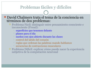 Problemas fáciles y difíciles

David Chalmers trata el tema de la conciencia en
 términos de dos problemas:
      Proble...