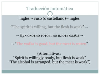 Traducción automática

      inglés → ruso (o castellano)→ inglés

 “The spirit is willing, but the flesh is weak” →

    ...