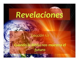 Revelaciones
Lección 1.1
Cuando la Biblia nos muestra el
futuro
Seminario Profético Lección 1 parte 1 - elfuturorevelado@gmail.com
 