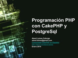 Programación PHP
con CakePHP y
PostgreSql
Aland Laines Calonge
aland.laines@gmail.com
Comunidad CakePHP en Español
http://about.me/aland.laines
Enero 2014

 