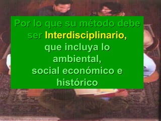 Por lo que su método debe
ser Interdisciplinario,
que incluya lo
ambiental,
social económico e
histórico
 