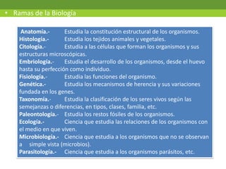 Anatomía.- Estudia la constitución estructural de los organismos.
Histología.- Estudia los tejidos animales y vegetales.
C...