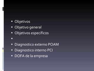 Objetivos Objetivo general Objetivos específicos   Diagnostico externo POAM Diagnostico interno PCI DOFA de la empresa 