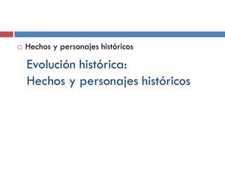 Evolución histórica:
Hechos y personajes históricos
 Hechos y personajes históricos
 