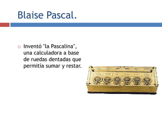 Blaise Pascal.
 Inventó "la Pascalina",
una calculadora a base
de ruedas dentadas que
permitía sumar y restar.
 