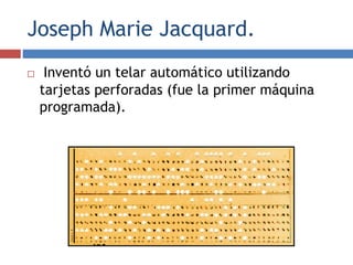 Joseph Marie Jacquard.
 Inventó un telar automático utilizando
tarjetas perforadas (fue la primer máquina
programada).
 