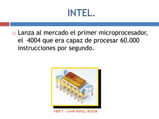 INTEL.
 Lanza al mercado el primer microprocesador,
el 4004 que era capaz de procesar 60.000
instrucciones por segundo.
 
