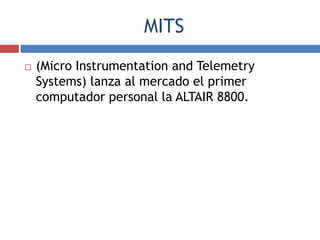 MITS
 (Micro Instrumentation and Telemetry
Systems) lanza al mercado el primer
computador personal la ALTAIR 8800.
 
