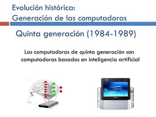 Evolución histórica:
Generación de las computadoras
Quinta generación (1984-1989)
Las computadoras de quinta generación son
computadoras basados en inteligencia artificial
 