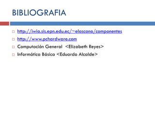 BIBLIOGRAFIA
 http://iwia.sis.epn.edu.ec/~elascano/componentes
 http://www.pchardware.com
 Computación General <Elizabeth Reyes>
 Informática Básica <Eduardo Alcalde>
 