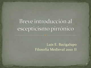 Breve introducción al escepticismo pirrónico Luis E. Bacigalupo Filosofía Medieval 2010 II 1 