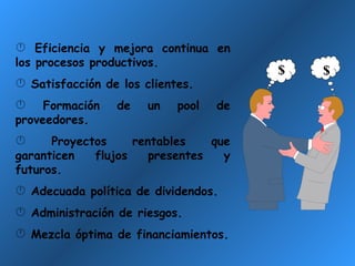 Eficiencia y mejora continua en los procesos productivos. Satisfacción de los clientes. Formación de un pool de proveedores. Proyectos rentables que garanticen flujos presentes y futuros. Adecuada política de dividendos. Administración de riesgos. Mezcla óptima de financiamientos. $ $ 
