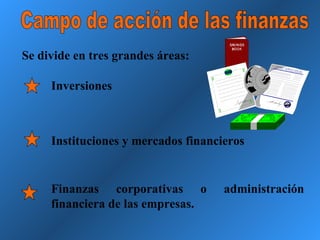 Campo de acción de las finanzas Se divide en tres grandes áreas: Inversiones Instituciones y mercados financieros Finanzas corporativas o administración financiera de las empresas. 