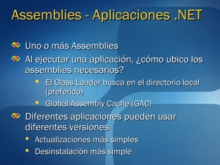 Assemblies - Aplicaciones .NET
  Uno o más Assemblies
  Al ejecutar una aplicación, ¿cómo ubico los
  assemblies necesarios?
         El Class Loader busca en el directorio local
          (preferido)
         Global Assembly Cache (GAC)
  Diferentes aplicaciones pueden usar
  diferentes versiones
     Actualizaciones más simples
     Desinstalación más simple
 
